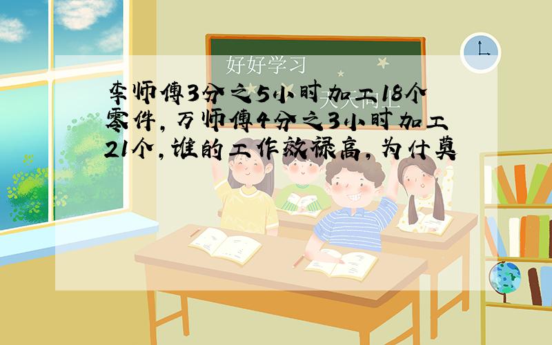 李师傅3分之5小时加工18个零件,万师傅4分之3小时加工21个,谁的工作效禄高,为什莫