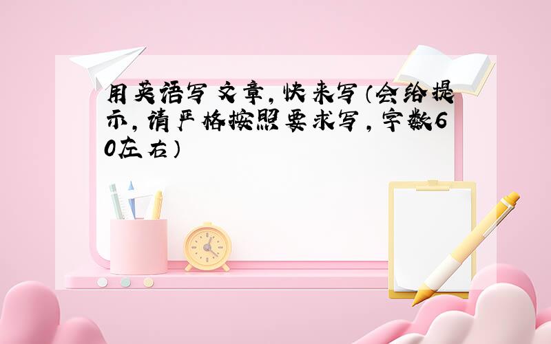 用英语写文章,快来写（会给提示,请严格按照要求写,字数60左右）