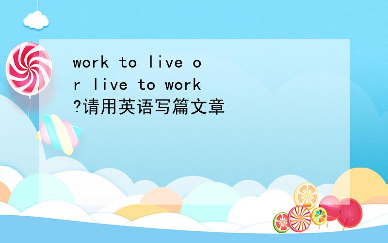 work to live or live to work?请用英语写篇文章