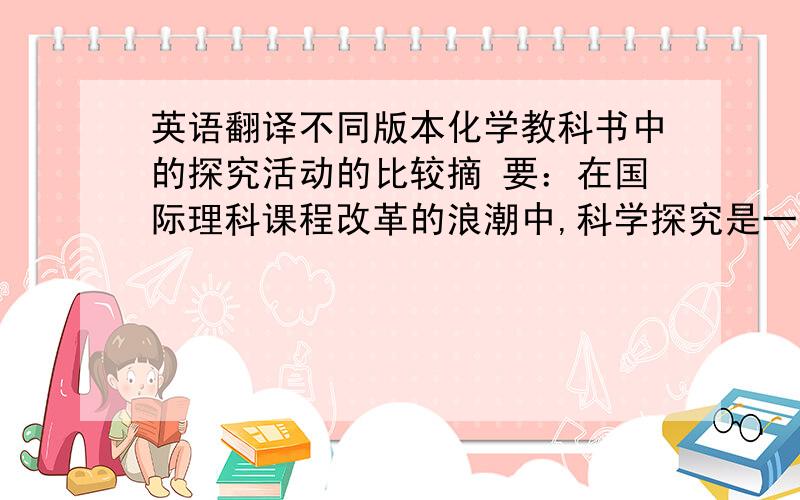 英语翻译不同版本化学教科书中的探究活动的比较摘 要：在国际理科课程改革的浪潮中,科学探究是一面最为鲜艳的旗帜.以实验为基