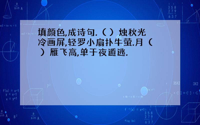 填颜色,成诗句.（ ）烛秋光冷画屏,轻罗小扇扑牛萤.月（ ）雁飞高,单于夜遁逃.