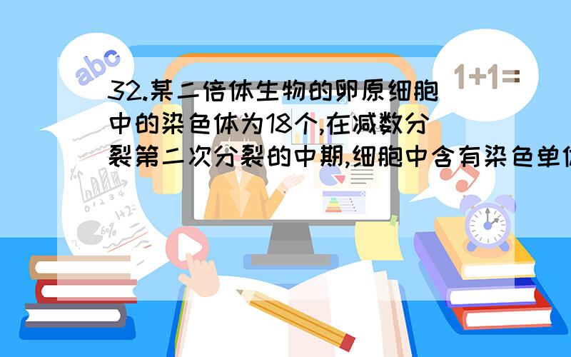 32.某二倍体生物的卵原细胞中的染色体为18个,在减数分裂第二次分裂的中期,细胞中含有染色单体的数目为　　 ( )　 A