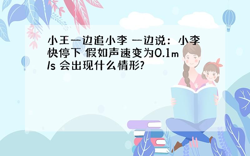 小王一边追小李 一边说：小李快停下 假如声速变为0.1m/s 会出现什么情形?