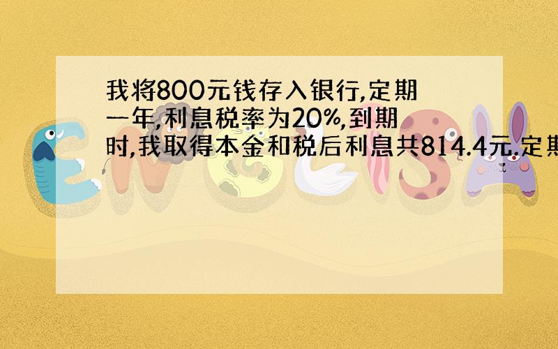 我将800元钱存入银行,定期一年,利息税率为20%,到期时,我取得本金和税后利息共814.4元.定期存款一年