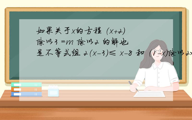 如果关于x的方程 （x+2）除以3 =m 除以2 的解也是不等式组 2（x-3）≤ x-8 和 （1-x）除以2＞ x-