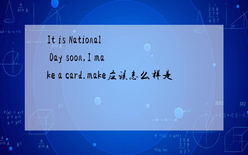 It is National Day soon,I make a card.make应该怎么样是