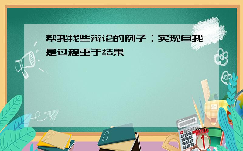 帮我找些辩论的例子：实现自我是过程重于结果