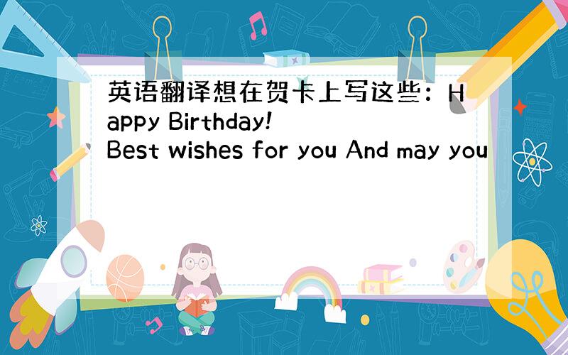 英语翻译想在贺卡上写这些：Happy Birthday!Best wishes for you And may you