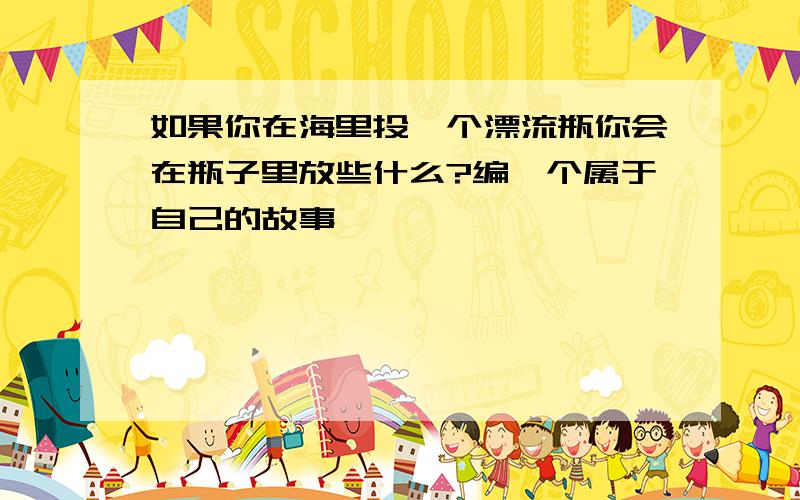 如果你在海里投一个漂流瓶你会在瓶子里放些什么?编一个属于自己的故事