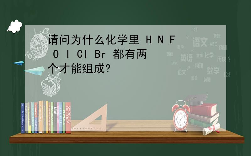 请问为什么化学里 H N F O I Cl Br 都有两个才能组成?