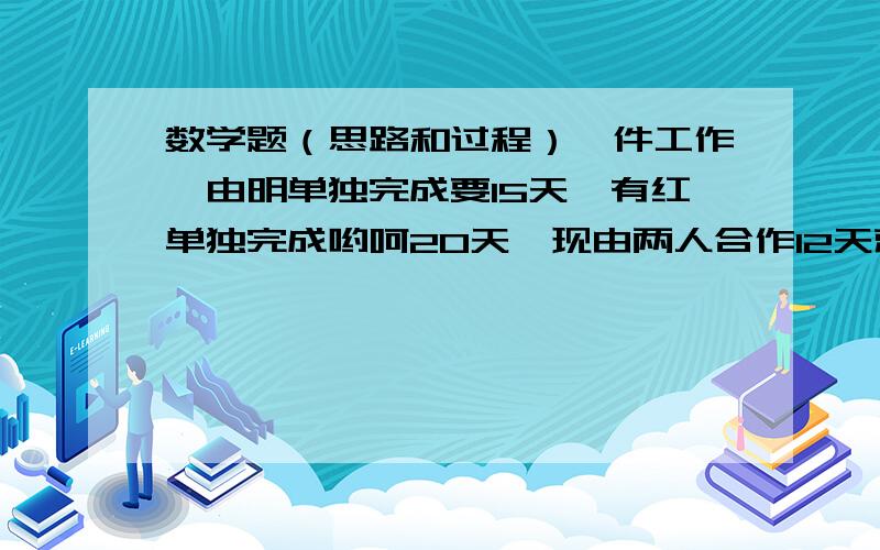 数学题（思路和过程）一件工作,由明单独完成要15天,有红单独完成哟呵20天,现由两人合作12天就完成了.这段时间里,明休