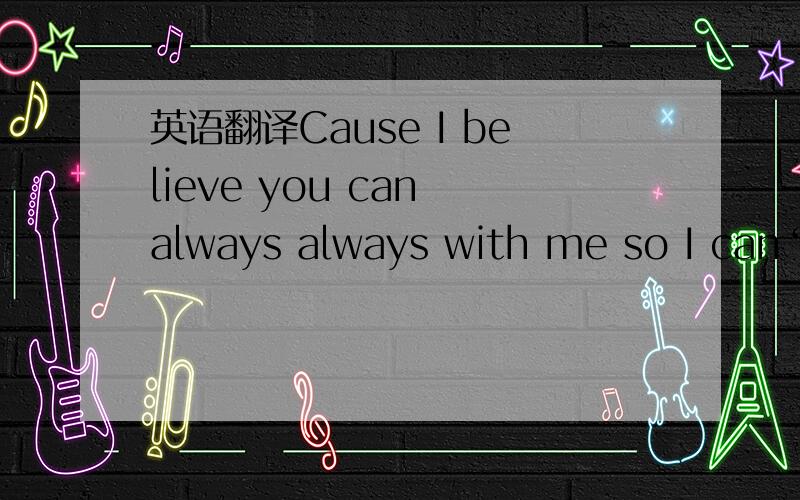 英语翻译Cause I believe you can always always with me so I can‘t