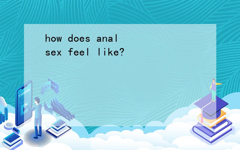 how does anal sex feel like?