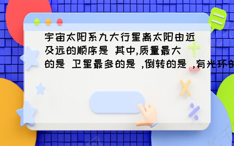 宇宙太阳系九大行星离太阳由近及远的顺序是 其中,质量最大的是 卫星最多的是 ,倒转的是 ,有光环的是 .小行星带位于 和