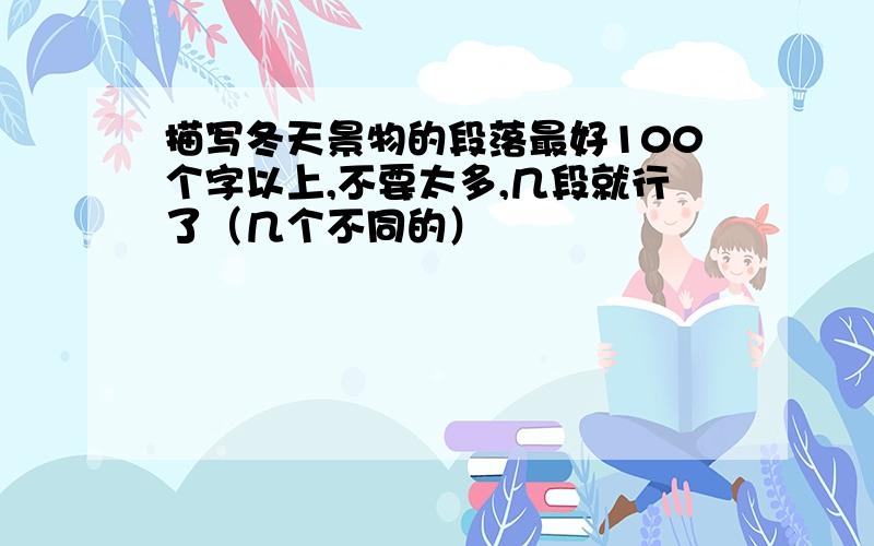 描写冬天景物的段落最好100个字以上,不要太多,几段就行了（几个不同的）