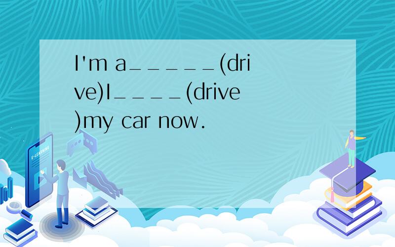 I'm a_____(drive)I____(drive)my car now.