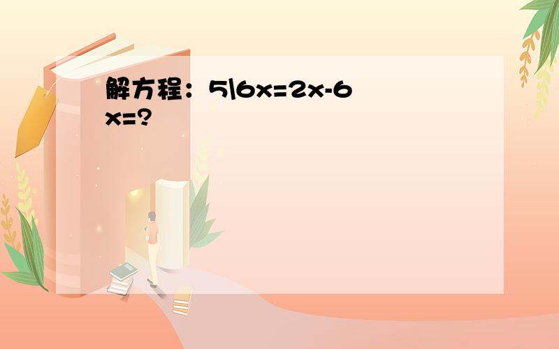 解方程：5\6x=2x-6 x=?