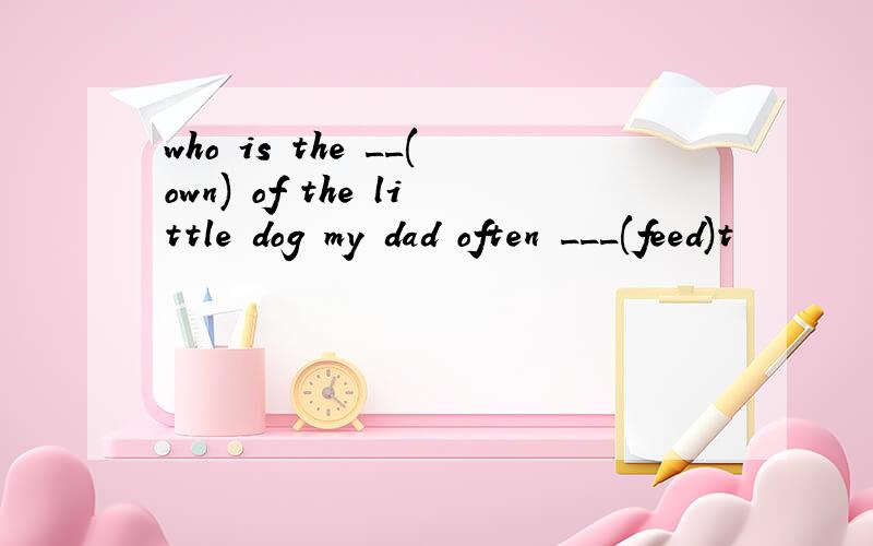 who is the __(own) of the little dog my dad often ___(feed)t