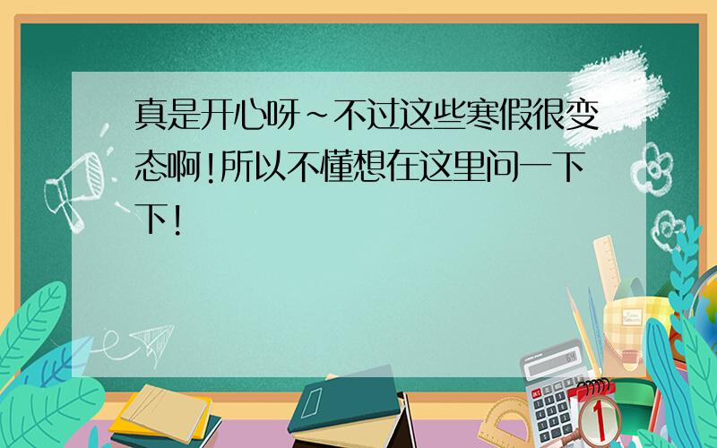 真是开心呀~不过这些寒假很变态啊!所以不懂想在这里问一下下!