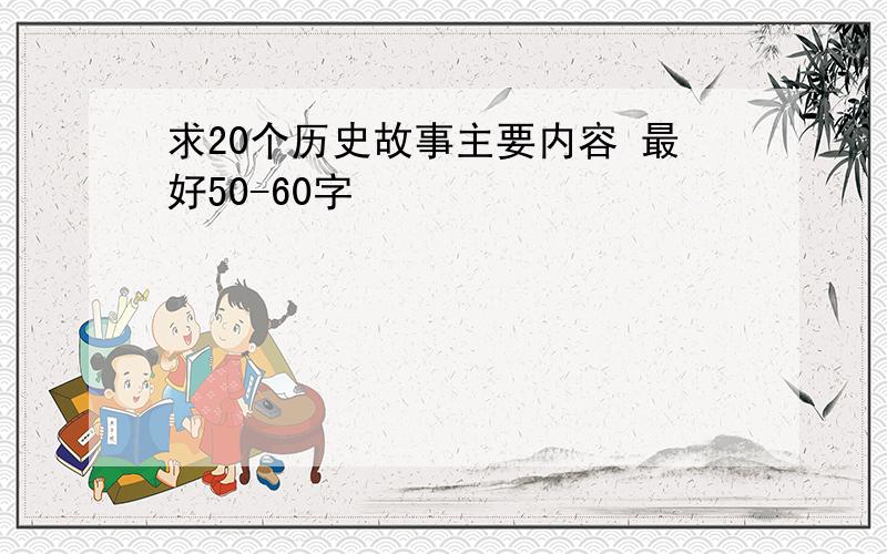 求20个历史故事主要内容 最好50-60字