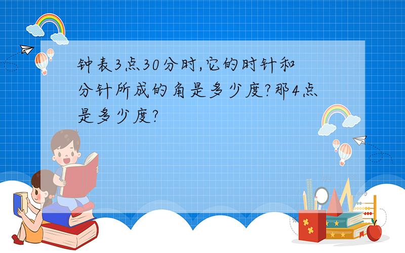 钟表3点30分时,它的时针和分针所成的角是多少度?那4点是多少度?