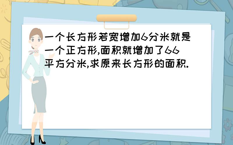 一个长方形若宽增加6分米就是一个正方形,面积就增加了66平方分米,求原来长方形的面积.