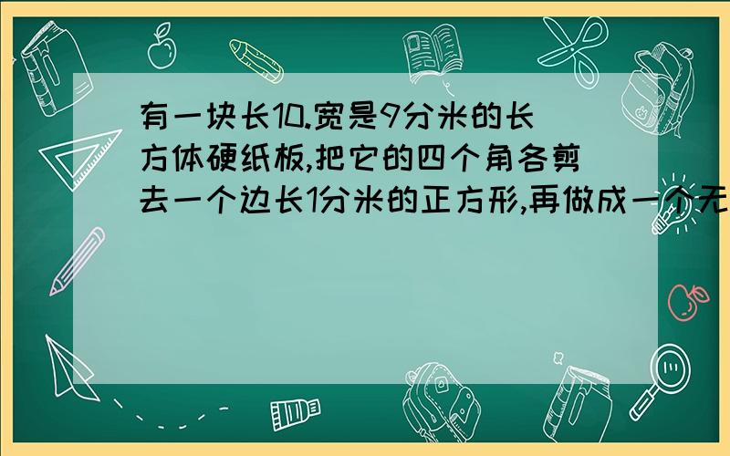 有一块长10.宽是9分米的长方体硬纸板,把它的四个角各剪去一个边长1分米的正方形,再做成一个无盖纸盒.这个纸盒所用纸板多