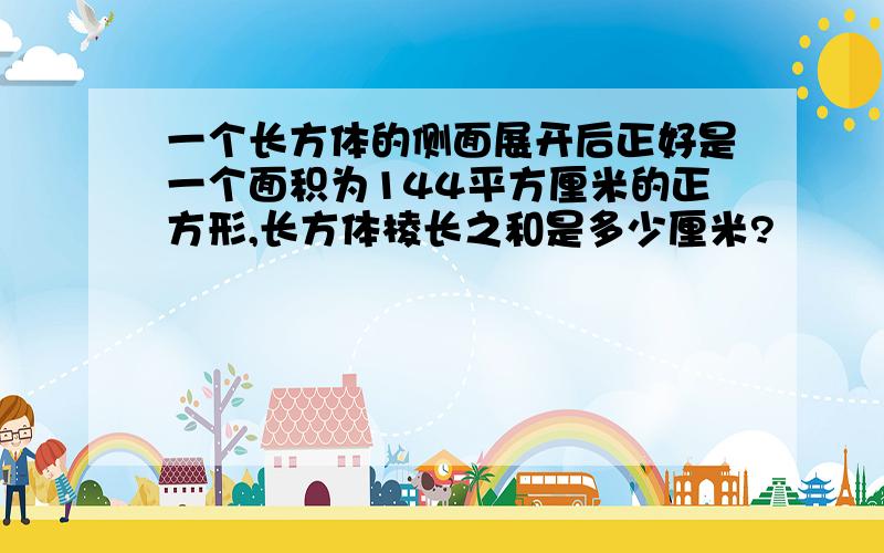 一个长方体的侧面展开后正好是一个面积为144平方厘米的正方形,长方体棱长之和是多少厘米?