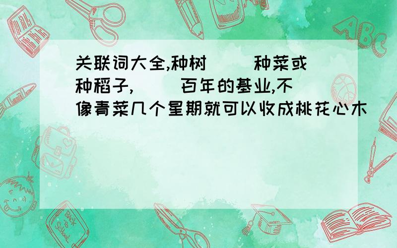 关联词大全,种树（ ）种菜或种稻子,（ ）百年的基业,不像青菜几个星期就可以收成桃花心木（ ）学会了自己寻找水源,（ ）