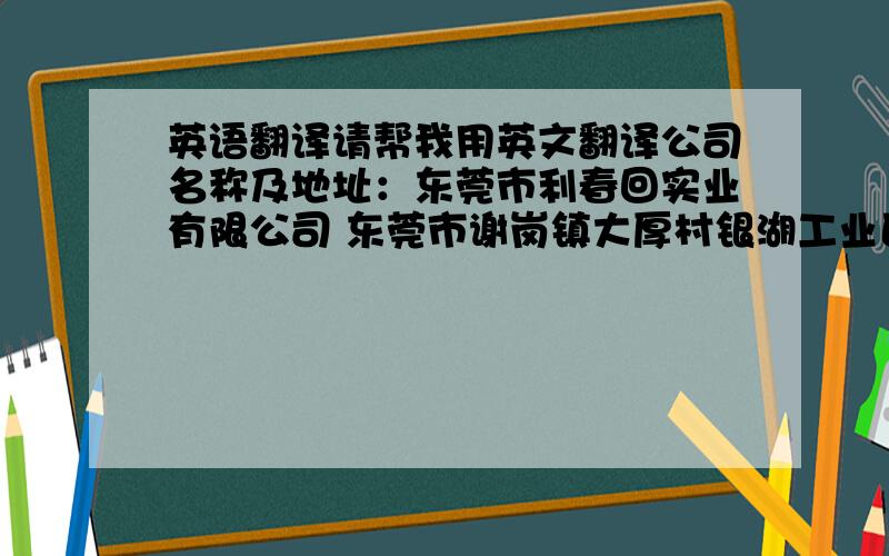 英语翻译请帮我用英文翻译公司名称及地址：东莞市利春回实业有限公司 东莞市谢岗镇大厚村银湖工业区2路9号