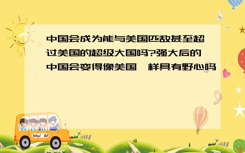 中国会成为能与美国匹敌甚至超过美国的超级大国吗?强大后的中国会变得像美国一样具有野心吗