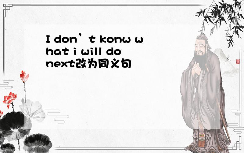 I don’t konw what i will do next改为同义句