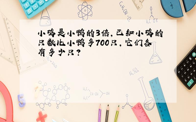 小鸡是小鸭的3倍,已知小鸡的只数比小鸭多700只,它们各有多少只?