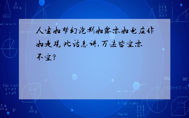 人生如梦幻泡影如露亦如电应作如是观 此话怎讲,万法皆空亦不空?