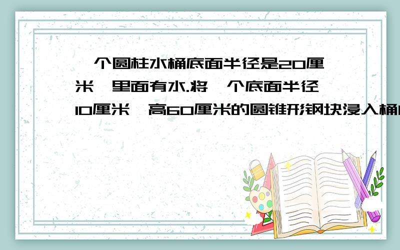 一个圆柱水桶底面半径是20厘米,里面有水.将一个底面半径10厘米,高60厘米的圆锥形钢块浸入桶内,这时,桶内水深是75厘