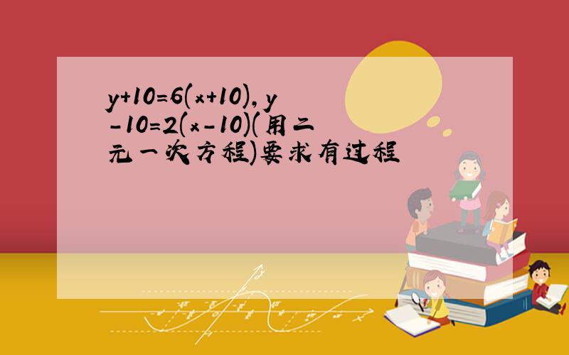 y+10=6(x+10),y-10=2(x-10)(用二元一次方程)要求有过程