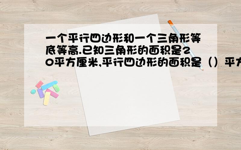 一个平行四边形和一个三角形等底等高.已知三角形的面积是20平方厘米,平行四边形的面积是（）平方厘米.