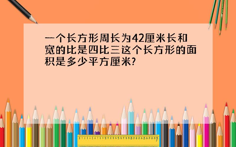 一个长方形周长为42厘米长和宽的比是四比三这个长方形的面积是多少平方厘米?