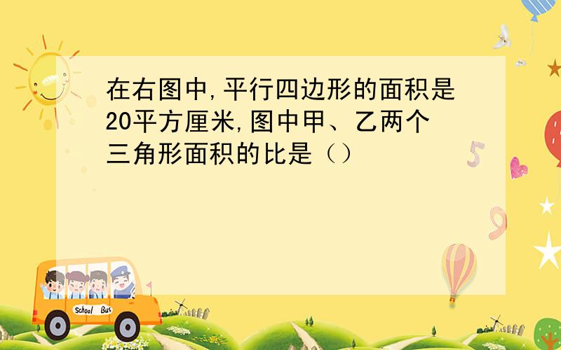 在右图中,平行四边形的面积是20平方厘米,图中甲、乙两个三角形面积的比是（）