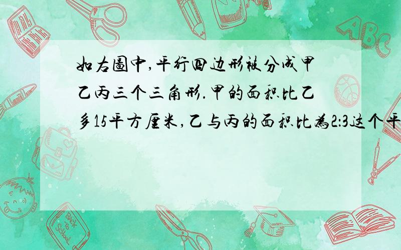 如右图中,平行四边形被分成甲乙丙三个三角形.甲的面积比乙多15平方厘米,乙与丙的面积比为2：3这个平行四边形的面积是多少