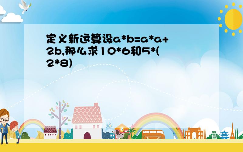 定义新运算设a*b=a*a+2b,那么求10*6和5*(2*8)