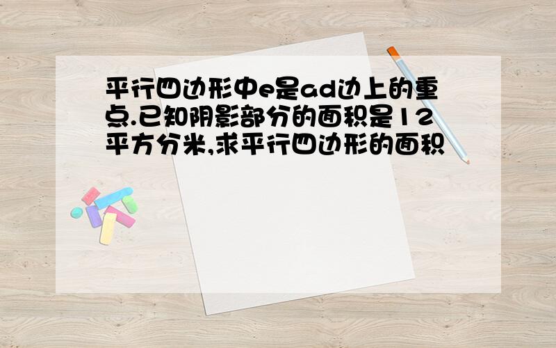 平行四边形中e是ad边上的重点.已知阴影部分的面积是12平方分米,求平行四边形的面积