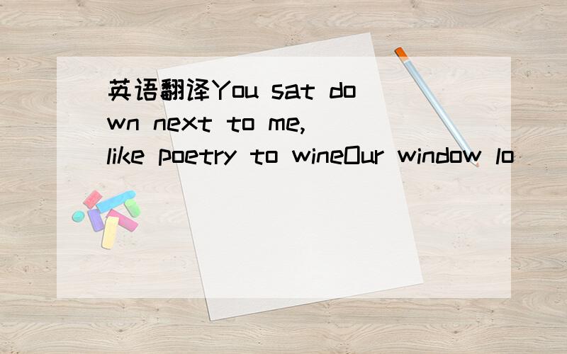 英语翻译You sat down next to me,like poetry to wineOur window lo