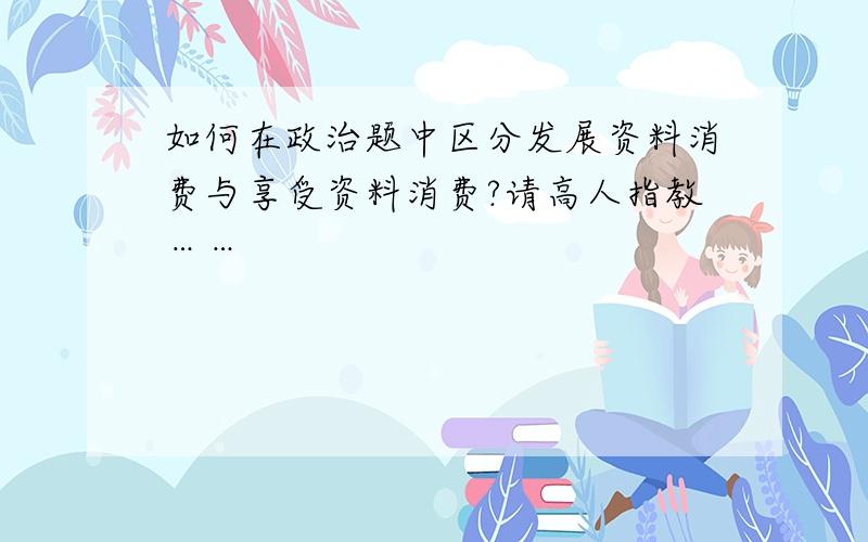 如何在政治题中区分发展资料消费与享受资料消费?请高人指教……