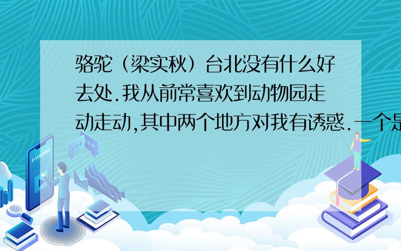 骆驼（梁实秋）台北没有什么好去处.我从前常喜欢到动物园走动走动,其中两个地方对我有诱惑.一个是一家茶馆,有高屋建瓴之势,