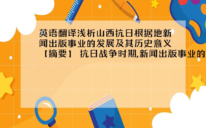 英语翻译浅析山西抗日根据地新闻出版事业的发展及其历史意义【摘要】 抗日战争时期,新闻出版事业的发展壮大与抗日救国运动紧密