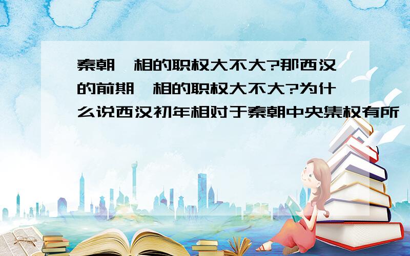 秦朝丞相的职权大不大?那西汉的前期丞相的职权大不大?为什么说西汉初年相对于秦朝中央集权有所