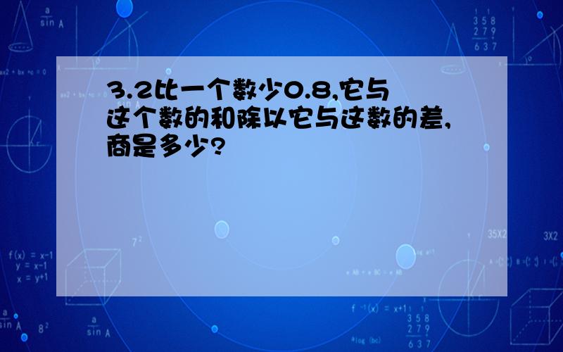 3.2比一个数少0.8,它与这个数的和除以它与这数的差,商是多少?