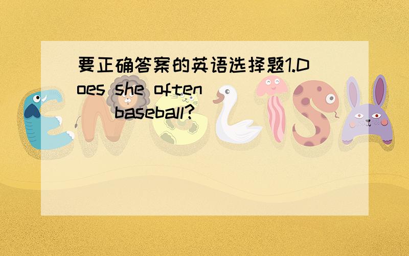 要正确答案的英语选择题1.Does she often ()baseball?