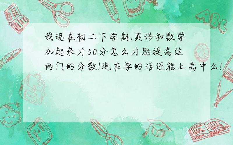 我现在初二下学期,英语和数学加起来才50分怎么才能提高这两门的分数!现在学的话还能上高中么!